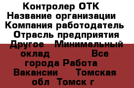 Контролер ОТК › Название организации ­ Компания-работодатель › Отрасль предприятия ­ Другое › Минимальный оклад ­ 25 700 - Все города Работа » Вакансии   . Томская обл.,Томск г.